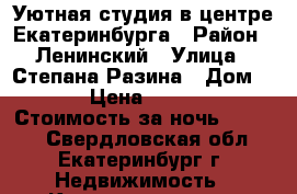 Уютная студия в центре Екатеринбурга › Район ­ Ленинский › Улица ­ Степана Разина › Дом ­ 2 › Цена ­ 1 600 › Стоимость за ночь ­ 1 600 - Свердловская обл., Екатеринбург г. Недвижимость » Квартиры аренда посуточно   